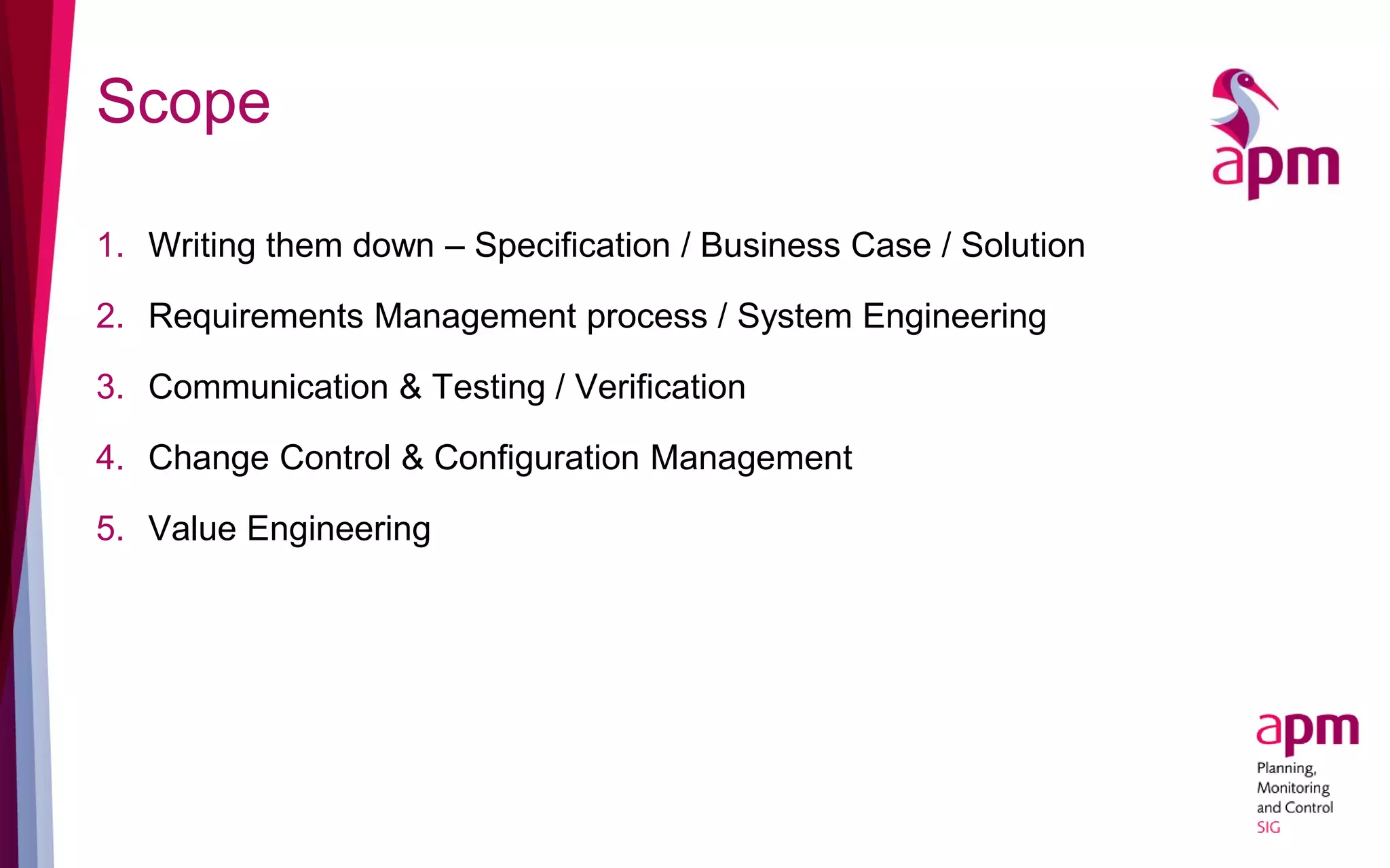 Scope
1. Writing them down – Specification / Business Case / Solution
2. Requirements Management process / System Engineering
3. Communication & Testing / Verification
4. Change Control & Configuration Management
5. Value Engineering
 