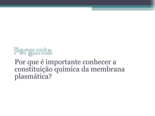 Por que é importante conhecer a 
constituição química da membrana 
plasmática? 
 