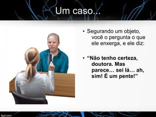 Um caso...
● Segurando um objeto,
você o pergunta o que
ele enxerga, e ele diz:
● “Não tenho certeza,
doutora. Mas
parece… sei lá… ah,
sim! É um pente!”
 