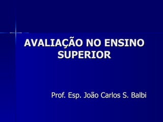 AVALIAÇÃO NO ENSINO SUPERIOR Prof. Esp. João Carlos S. Balbi 