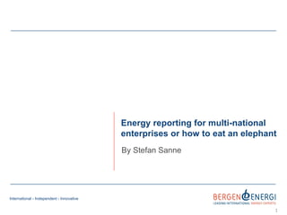 International - Independent - Innovative
Energy reporting for multi-national
enterprises or how to eat an elephant
By Stefan Sanne
1
 