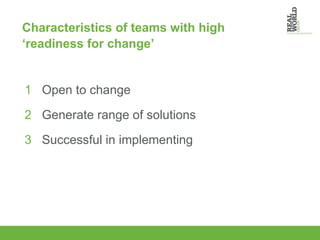 Characteristics of teams with high ‘readiness for change’ 1   Open to change 2  Generate range of solutions 3   Successful in implementing 