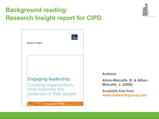 Background reading: Research Insight report for CIPD Authors: Alimo-Metcalfe, B. & Alban-Metcalfe, J. (2008) Available free from  www.realworld-group.com   