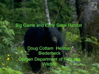 Big Game and Early Seral Habitat Doug Cottam  Herman Biederbeck Oregon Department of Fish and Wildlife 