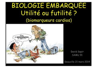 BIOLOGIE EMBARQUÉE
Utilité ou futilité ?
(biomarqueurs cardios)
David Sapir
SAMU 91
Deauville 21 mars 2014
 