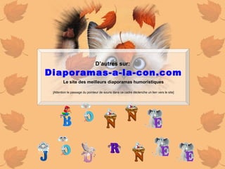 D’autres sur:   Diaporamas-a-la-con.com Le site des meilleurs diaporamas humoristiques [Attention le passage du pointeur de souris dans ce cadre déclenche un lien vers le site] 