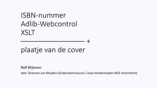 ISBN-nummer
Adlib-Webcontrol
XSLT
–––––––––––––––– +
plaatje van de cover
Rolf Blijleven
idee: Shannon van Muijden (Zuiderzeemuseum) / Joop Vanderheijden (RCE Amersfoort)
 