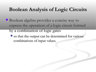 Boolean Analysis of Logic CircuitsBoolean Analysis of Logic Circuits
 Boolean algebra provides a concise way toBoolean algebra provides a concise way to
express the operation of a logic circuit formedexpress the operation of a logic circuit formed
by a combination of logic gatesby a combination of logic gates
 so that the output can be determined for variousso that the output can be determined for various
combinations of input values.combinations of input values.
 