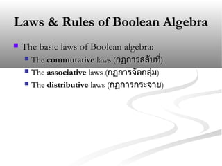 Laws & Rules of Boolean AlgebraLaws & Rules of Boolean Algebra
 The basic laws of Boolean algebra:The basic laws of Boolean algebra:
 TheThe commutativecommutative lawslaws ((กฏการสลับที่กฏการสลับที่))
 TheThe associativeassociative lawslaws ((กฏการจัดกลุ่มกฏการจัดกลุ่ม))
 TheThe distributivedistributive lawslaws ((กฏการกระจายกฏการกระจาย))
 