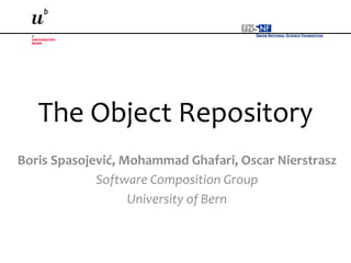 The	
  Object	
  Repository	
  
Boris	
  Spasojević,	
  Mohammad	
  Ghafari,	
  Oscar	
  Nierstrasz	
  
Software	
  Composition	
  Group	
  
University	
  of	
  Bern	
  
 