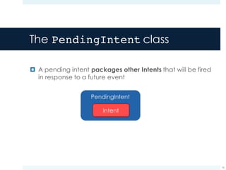 The PendingIntent class
¤ A pending intent packages other Intents that will be fired
in response to a future event
16
 