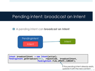 Pending intent: broadcast an Intent
¤ A pending intent can broadcast an Intent
19
If the pending intent already exists,
update it with the new content
 