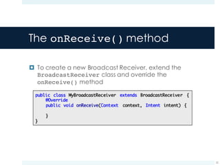 The onReceive() method
¤ To create a new Broadcast Receiver, extend the
BroadcastReceiver class and override the
onReceive() method
22
 