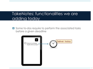 TakeNotes: functionalities we are
adding today
¤ Some to-dos require to perform the associated tasks
before a given deadline
3
Deliver my Mobile
Applications project
Deliver: today
 