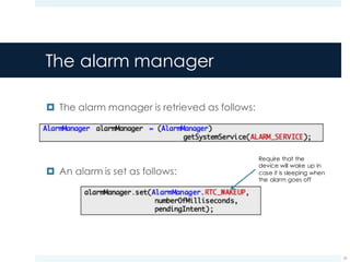 The alarm manager
¤ The alarm manager is retrieved as follows:
¤ An alarm is set as follows:
31
Require that the
device will wake up in
case it is sleeping when
the alarm goes off
 