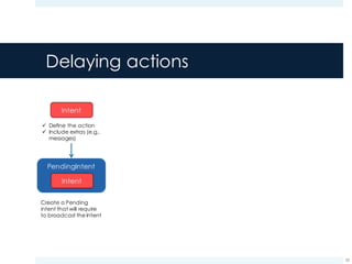 Delaying actions
33
ü Define the action
ü Include extras (e.g.,
messages)
Create a Pending
intent that will require
to broadcast the Intent
 