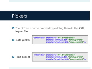Pickers
¤ The pickers can be created by adding them in the XML
layout file
¤ Date picker
¤ Time picker
43
 