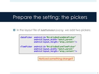 Prepare the setting: the pickers
¤ In the layout file of AddToDoActivity we add two pickers:
46
Noticed something strange?
 