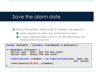 Save the alarm date
¤ Once the button “Add to list” is clicked, we need to:
¤ Verify whether an alarm was set for the new item
¤ In case, store the date so that it can be retrieved by the
ToDoListActivity class
51
 