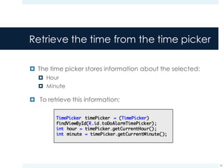 Retrieve the time from the time picker
¤ The time picker stores information about the selected:
¤ Hour
¤ Minute
¤ To retrieve this information:
53
 