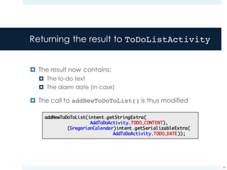 Returning the result to ToDoListActivity
¤ The result now contains:
¤ The to-do text
¤ The alarm date (in case)
¤ The call to addNewToDoToList() is thus modified
54
 
