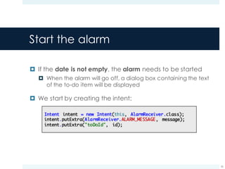 Start the alarm
¤ If the date is not empty, the alarm needs to be started
¤ When the alarm will go off, a dialog box containing the text
of the to-do item will be displayed
¤ We start by creating the intent:
55
 