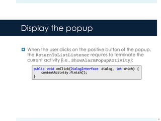 Display the popup
¤ When the user clicks on the positive button of the popup,
the ReturnToListListener requires to terminate the
current activity (i.e., ShowAlarmPopupActivity):
60
 
