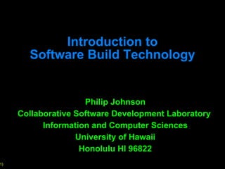 Introduction to Software Build Technology Philip Johnson Collaborative Software Development Laboratory  Information and Computer Sciences University of Hawaii Honolulu HI 96822 