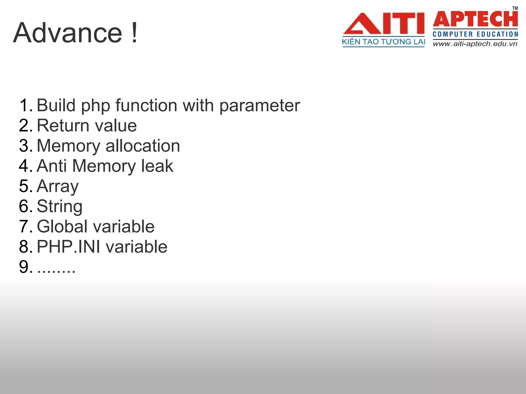 Advance !

1. Build php function with parameter
2. Return value
3. Memory allocation
4. Anti Memory leak
5. Array
6. String
7. Global variable
8. PHP.INI variable
9. ........
 