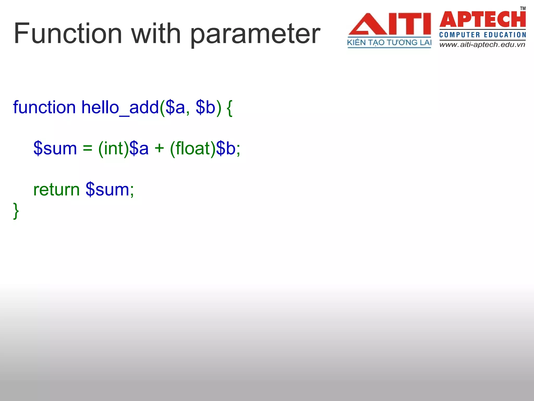 Function with parameter

function hello_add($a, $b) {

    $sum = (int)$a + (float)$b;

    return $sum;
}
 