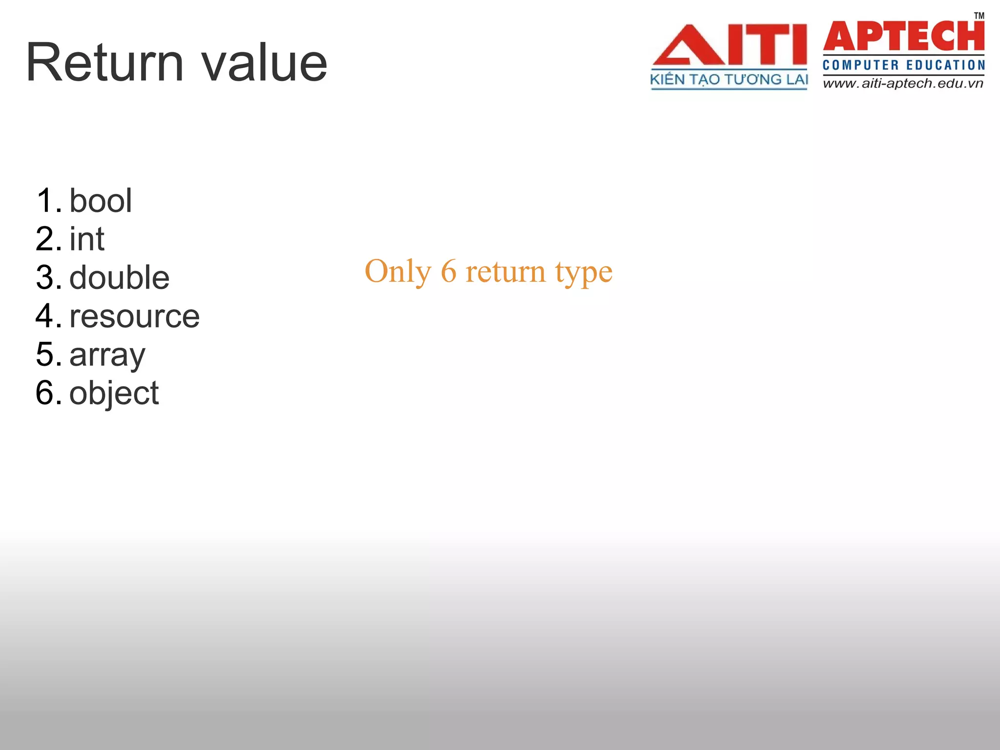 Return value

1. bool
2. int
3. double      Only 6 return type
4. resource
5. array
6. object
 