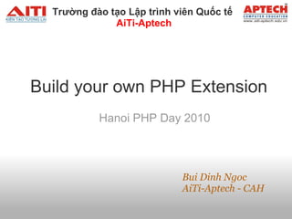 Trường đào tạo Lập trình viên Quốc tế 
              AiTi-Aptech




Build your own PHP Extension
           Hanoi PHP Day 2010




                            Bui Dinh Ngoc
                            AiTi-Aptech - CAH
 