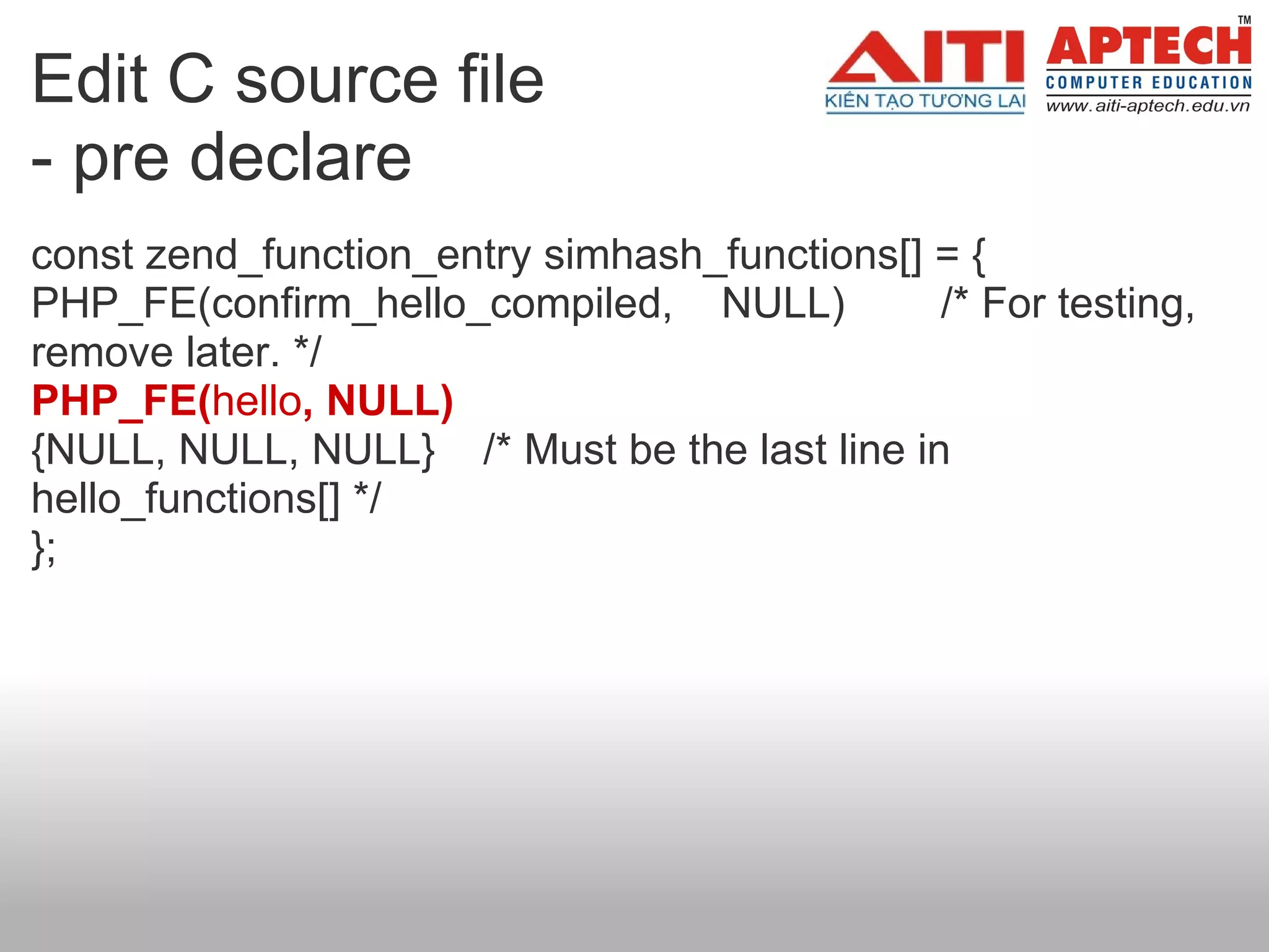 Edit C source file  - pre declare const zend_function_entry simhash_functions[] = { PHP_FE(confirm_hello_compiled,    NULL)        /* For testing, remove later. */ PHP_FE( hello , NULL) {NULL, NULL, NULL}    /* Must be the last line in hello_functions[] */ }; 