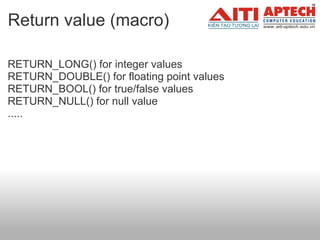 Return value (macro) RETURN_LONG() for integer values RETURN_DOUBLE() for floating point values RETURN_BOOL() for true/false values RETURN_NULL() for null value .....     