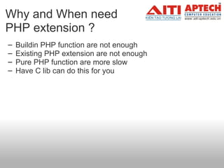 Why and When need  PHP extension ? Buildin PHP function are not enough  Existing PHP extension are not enough  Pure PHP function are more slow Have C lib can do this for you  