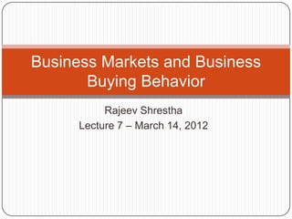 Business Markets and Business
       Buying Behavior
           Rajeev Shrestha
      Lecture 7 – March 14, 2012
 
