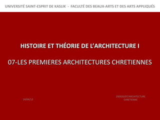 UNIVERSITÉ SAINT-ESPRIT DE KASLIK - FACULTÉ DES BEAUX-ARTS ET DES ARTS APPLIQUÉS




        HISTOIRE ET THÉORIE DE L’ARCHITECTURE I

 07-LES PREMIERES ARCHITECTURES CHRETIENNES



                                                           200920/07/ARCHITECTURE
         14/04/13                                                CHRETIENNE
 