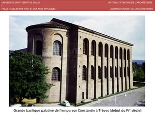 UNIVERSITE SAINT-ESPRIT DE KASLIK                                    HISTOIRE ET THEORIE DE L’ARCHITECTURE
I
FACULTE DES BEAUX-ARTS ET DES ARTS APPLIQUES                           200920/07/ARCHITECTURE CHRETIENNE




         Grande basilique palatine de l’empereur Constantin à Trèves (début du IV e siècle)
 
