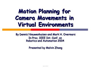 Motion Planning for
Camera Movements in
 Virtual Environments
By Dennis Nieuwenhuisen and Mark H. Overmars
          In Proc. IEEE Int. Conf. on
        Robotics and Automation 2004

         Presented by Melvin Zhang




                   NUS CS5247
 