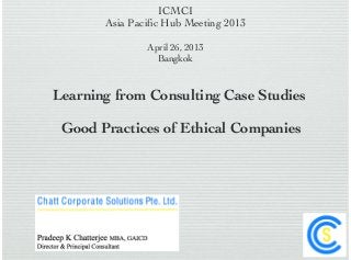 ICMCI
Asia Pacific Hub Meeting 2013
April 26, 2013
Bangkok
Learning from Consulting Case Studies
Good Practices of Ethical Companies
 
