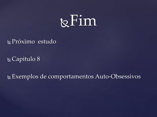 Fim
 Próximo estudo
 Capitulo 8
 Exemplos de comportamentos Auto-Obsessivos
 