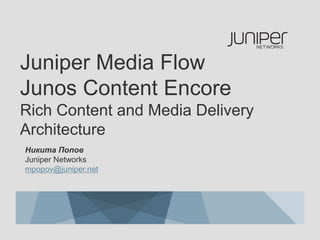 Juniper Media Flow
Junos Content Encore
Rich Content and Media Delivery
Architecture
Никита Попов
Juniper Networks
mpopov@juniper.net
 