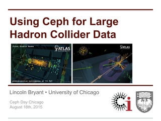 Lincoln Bryant • University of Chicago
Ceph Day Chicago
August 18th, 2015
Using Ceph for Large
Hadron Collider Data
 