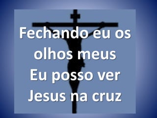 Fechando eu os
olhos meus
Eu posso ver
Jesus na cruz
 