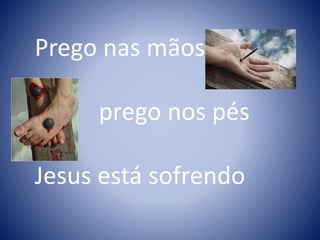 Prego nas mãos,
prego nos pés
Jesus está sofrendo
 