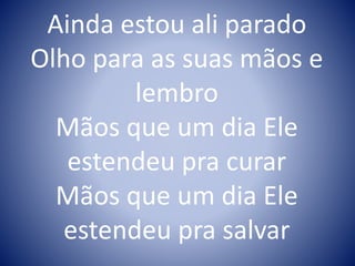 Ainda estou ali parado
Olho para as suas mãos e
lembro
Mãos que um dia Ele
estendeu pra curar
Mãos que um dia Ele
estendeu pra salvar
 
