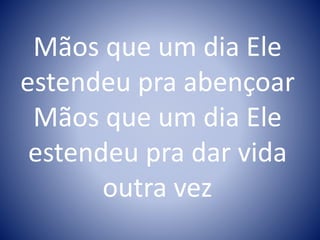 Mãos que um dia Ele
estendeu pra abençoar
Mãos que um dia Ele
estendeu pra dar vida
outra vez
 