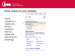 Drive visitors to your website


You’ve
invested in a
mobile site –
tell your
customers
that it’s a
mobile site
when they are
searching!
 