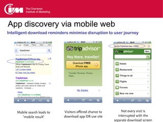 App discovery via mobile web
Intelligent download reminders minimise disruption to user journey




     Mobile search leads to   Visitors offered chance to        Not every visit is
        ‘mobile result’       download app OR use site        interrupted with the
                                                           separate download screen
 