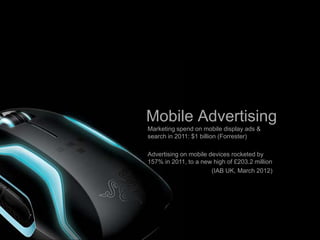 Mobile Advertising
Beyond Talk & Text
             Marketing spend on mobile display ads &
  Mobile   Media Consumption (Forrester)
             search in 2011: $1 billion

              Advertising on mobile devices rocketed by
              157% in 2011, to a new high of £203.2 million
                                     (IAB UK, March 2012)




                                                              57
 